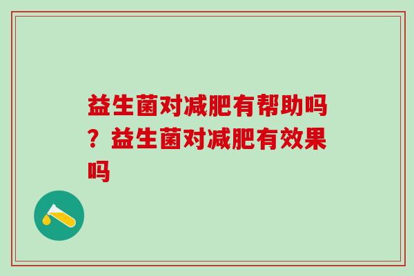益生菌对减肥有帮助吗？益生菌对减肥有效果吗