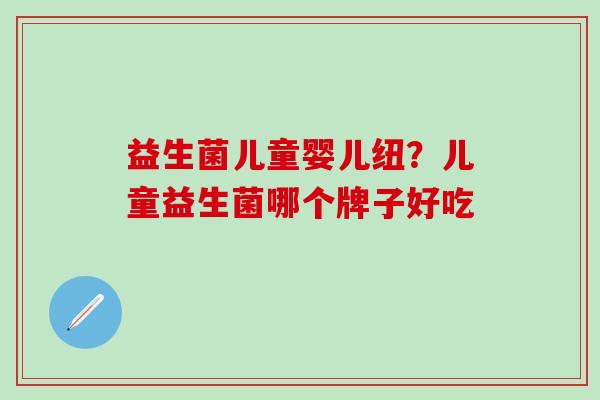 益生菌儿童婴儿纽？儿童益生菌哪个牌子好吃 