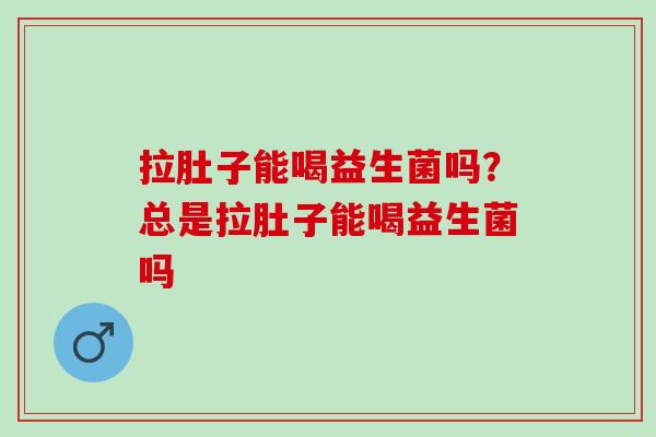 拉肚子能喝益生菌吗？总是拉肚子能喝益生菌吗