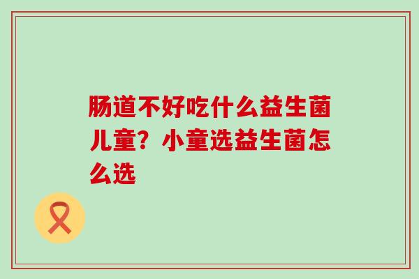 肠道不好吃什么益生菌儿童？小童选益生菌怎么选
