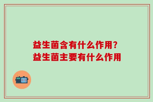 益生菌含有什么作用？益生菌主要有什么作用