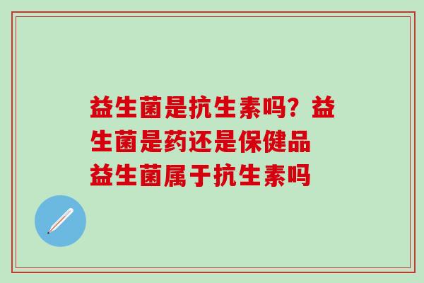 益生菌是抗生素吗？益生菌是药还是保健品 益生菌属于抗生素吗