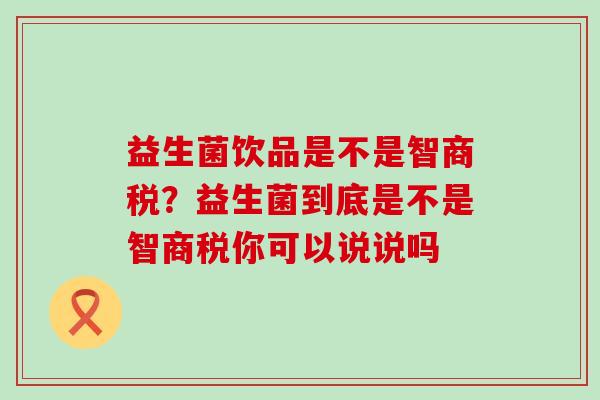 益生菌饮品是不是智商税？益生菌到底是不是智商税你可以说说吗