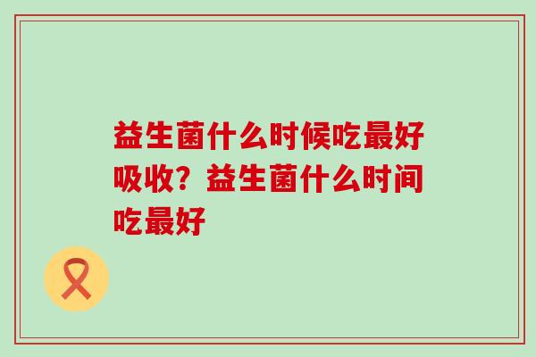 益生菌什么时候吃最好吸收？益生菌什么时间吃最好