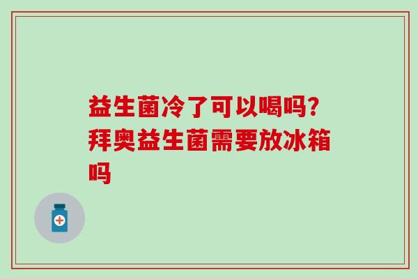 益生菌冷了可以喝吗？拜奥益生菌需要放冰箱吗