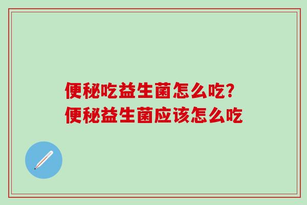 便秘吃益生菌怎么吃？便秘益生菌应该怎么吃
