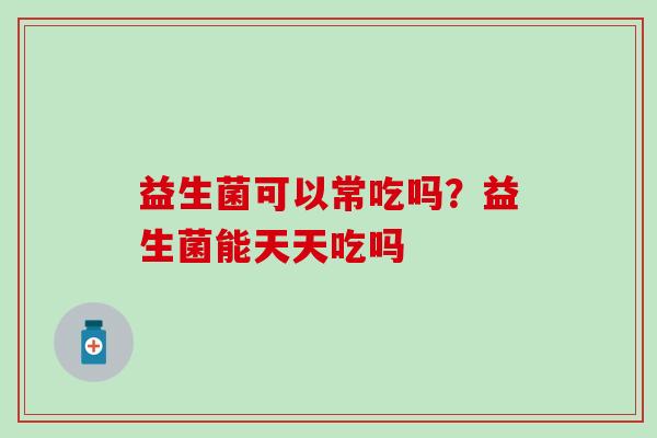 益生菌可以常吃吗？益生菌能天天吃吗