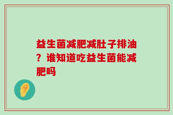 益生菌减肥减肚子排油？谁知道吃益生菌能减肥吗