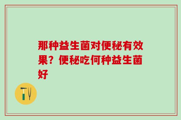 那种益生菌对便秘有效果？便秘吃何种益生菌好