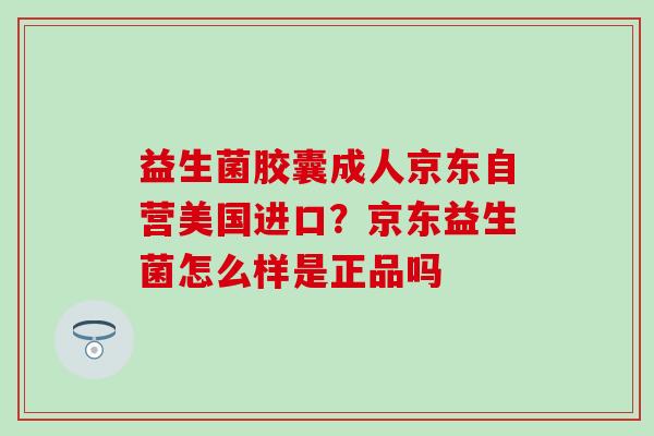 益生菌胶囊成人京东自营美国进口？京东益生菌怎么样是正品吗