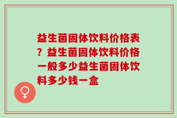 益生菌固体饮料价格表？益生菌固体饮料价格一般多少益生菌固体饮料多少钱一盒