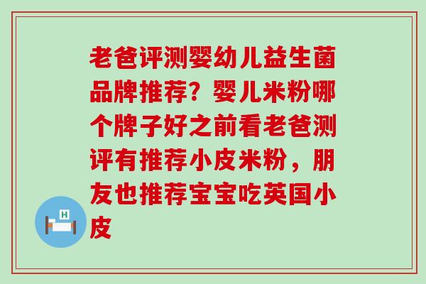 老爸评测婴幼儿益生菌品牌推荐？婴儿米粉哪个牌子好之前看老爸测评有推荐小皮米粉，朋友也推荐宝宝吃英国小皮