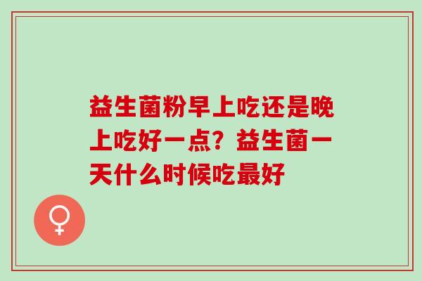 益生菌粉早上吃还是晚上吃好一点？益生菌一天什么时候吃最好