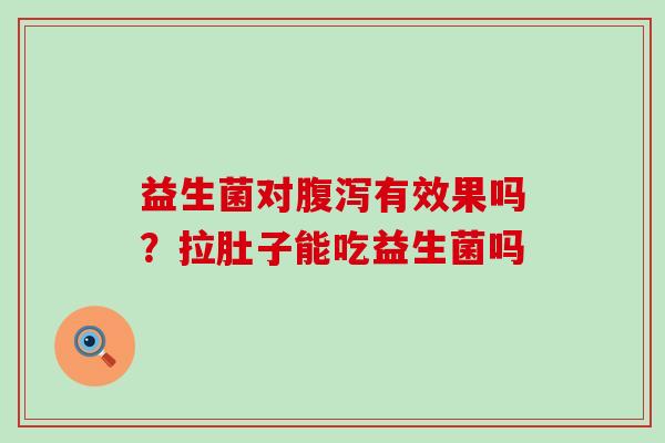 益生菌对腹泻有效果吗？拉肚子能吃益生菌吗