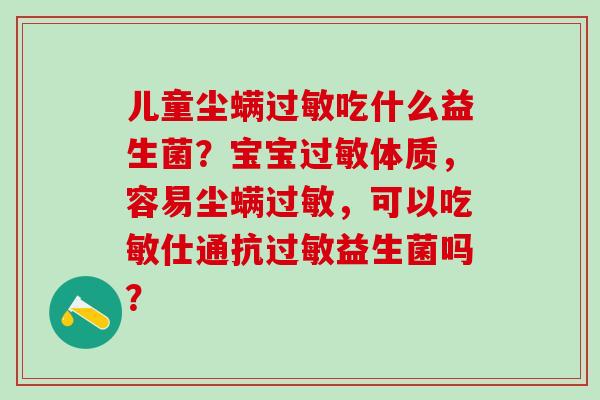 儿童尘螨过敏吃什么益生菌？宝宝过敏体质，容易尘螨过敏，可以吃敏仕通抗过敏益生菌吗？