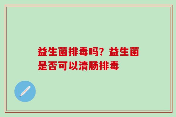 益生菌排毒吗？益生菌是否可以清肠排毒