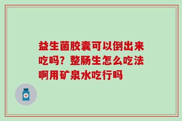 益生菌胶囊可以倒出来吃吗？整肠生怎么吃法啊用矿泉水吃行吗