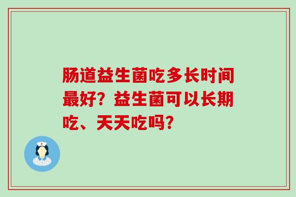肠道益生菌吃多长时间最好？益生菌可以长期吃、天天吃吗？