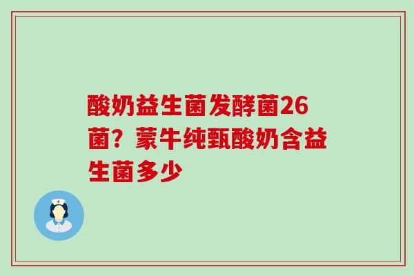 酸奶益生菌发酵菌26菌？蒙牛纯甄酸奶含益生菌多少