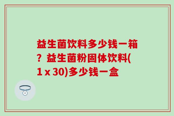 益生菌饮料多少钱一箱？益生菌粉固体饮料(1ⅹ30)多少钱一盒