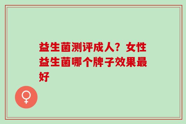 益生菌测评成人？女性益生菌哪个牌子效果最好