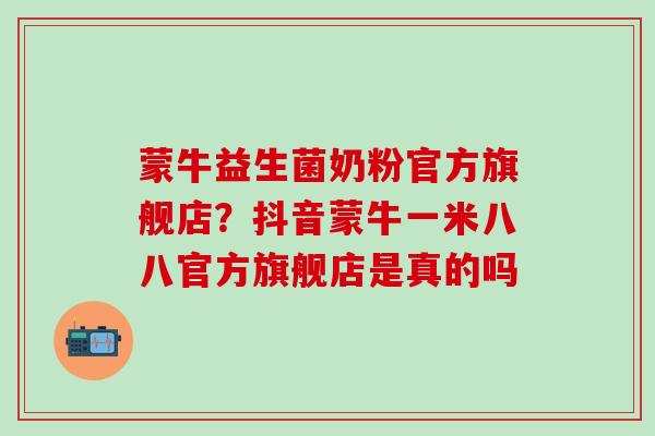 蒙牛益生菌奶粉官方旗舰店？抖音蒙牛一米八八官方旗舰店是真的吗