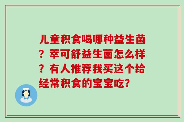 儿童积食喝哪种益生菌？萃可舒益生菌怎么样？有人推荐我买这个给经常积食的宝宝吃？