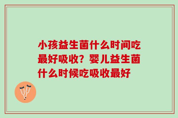 小孩益生菌什么时间吃最好吸收？婴儿益生菌什么时候吃吸收最好