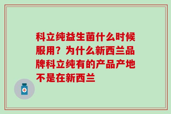 科立纯益生菌什么时候服用？为什么新西兰品牌科立纯有的产品产地不是在新西兰