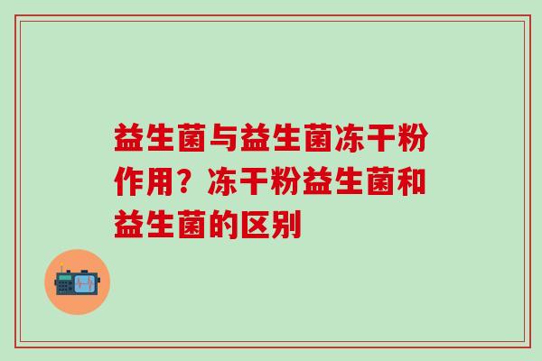 益生菌与益生菌冻干粉作用？冻干粉益生菌和益生菌的区别