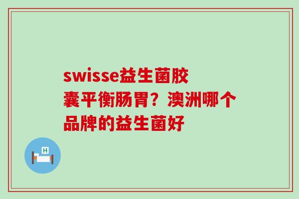swisse益生菌胶囊平衡肠胃？澳洲哪个品牌的益生菌好