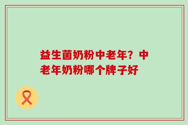 益生菌奶粉中老年？中老年奶粉哪个牌子好