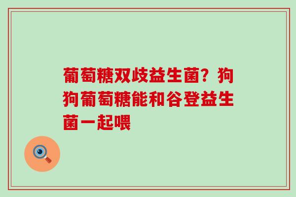 葡萄糖双歧益生菌？狗狗葡萄糖能和谷登益生菌一起喂