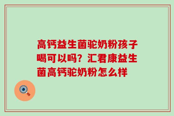 高钙益生菌驼奶粉孩子喝可以吗？汇君康益生菌高钙驼奶粉怎么样