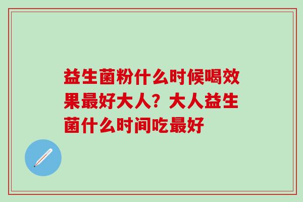 益生菌粉什么时候喝效果最好大人？大人益生菌什么时间吃最好