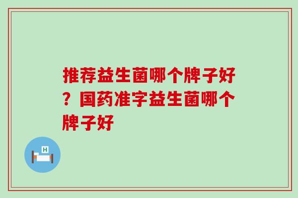 推荐益生菌哪个牌子好？国药准字益生菌哪个牌子好