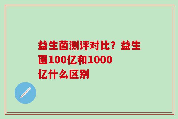 益生菌测评对比？益生菌100亿和1000亿什么区别