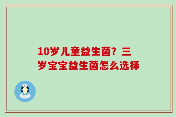 10岁儿童益生菌？三岁宝宝益生菌怎么选择