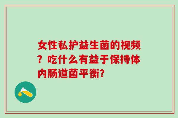 女性私护益生菌的视频？吃什么有益于保持体内肠道菌平衡？