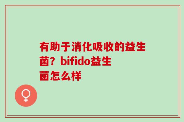 有助于消化吸收的益生菌？bifido益生菌怎么样