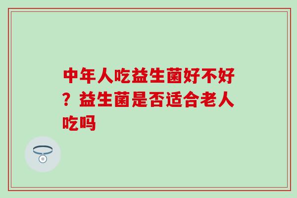 中年人吃益生菌好不好？益生菌是否适合老人吃吗