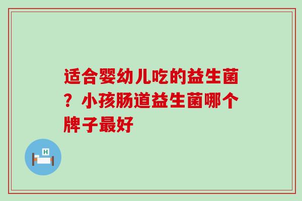 适合婴幼儿吃的益生菌？小孩肠道益生菌哪个牌子最好