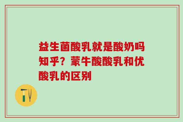 益生菌酸乳就是酸奶吗知乎？蒙牛酸酸乳和优酸乳的区别