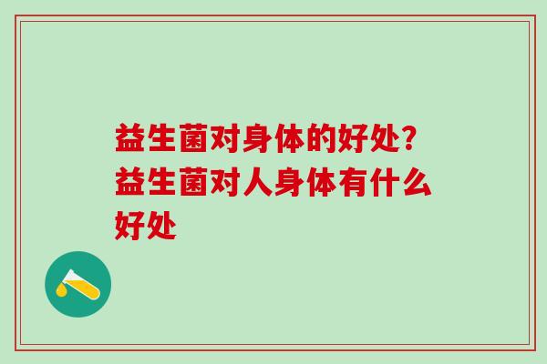 益生菌对身体的好处？益生菌对人身体有什么好处