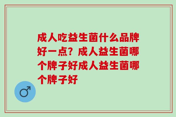 成人吃益生菌什么品牌好一点？成人益生菌哪个牌子好成人益生菌哪个牌子好