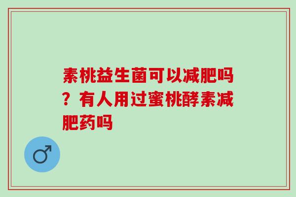 素桃益生菌可以减肥吗？有人用过蜜桃酵素减肥药吗