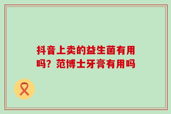 抖音上卖的益生菌有用吗？范博士牙膏有用吗