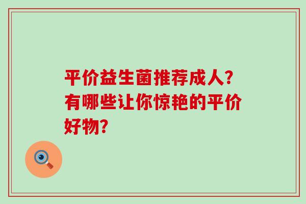 平价益生菌推荐成人？有哪些让你惊艳的平价好物？