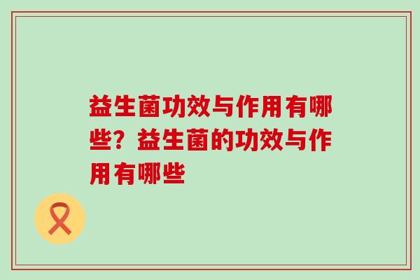 益生菌功效与作用有哪些？益生菌的功效与作用有哪些