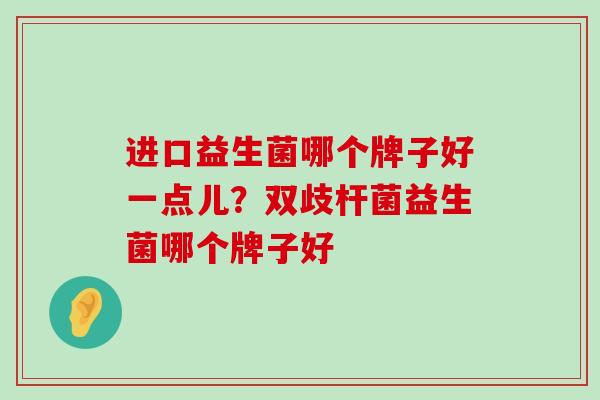 进口益生菌哪个牌子好一点儿？双歧杆菌益生菌哪个牌子好